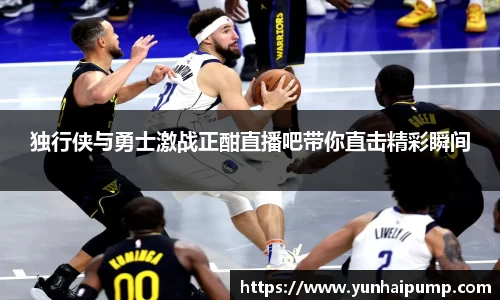 独行侠与勇士激战正酣直播吧带你直击精彩瞬间