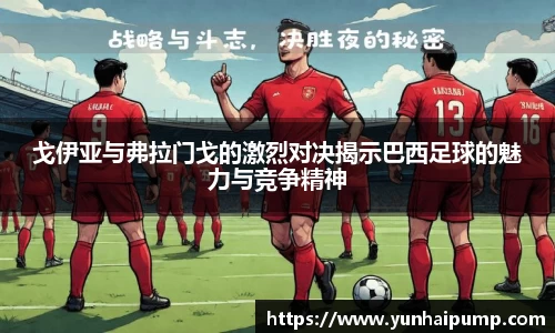 戈伊亚与弗拉门戈的激烈对决揭示巴西足球的魅力与竞争精神