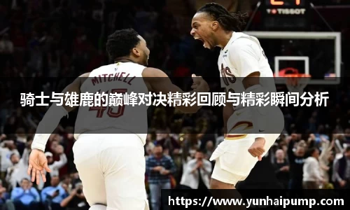 骑士与雄鹿的巅峰对决精彩回顾与精彩瞬间分析