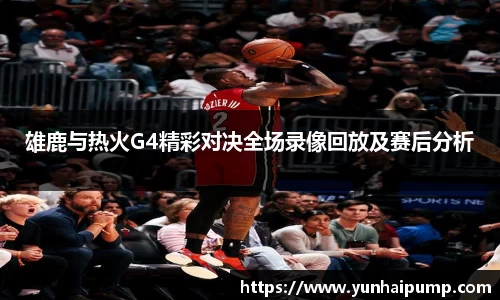 雄鹿与热火G4精彩对决全场录像回放及赛后分析