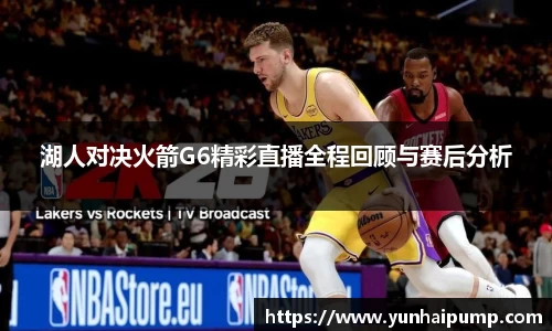 湖人对决火箭G6精彩直播全程回顾与赛后分析